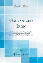 Galvanized Iron : Its Manufacture and Uses, a Detailed Description of This Important Industry and Its Manufacturing Process (Classic Reprint)