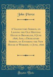 A Valedictory Sermon, on Leaving the Old Meeting House in Brookline, 8 June 1806, and, a Dedicatory Sermon, on Entering the New House of Worship, 11 June, 1806 (Classic Reprint)