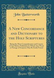 A New Concordance and Dictionary to the Holy Scriptures : Being the Most Comprehensive and Concise of Any Before Published; in Which Any Word or Passage of Scripture May Be Easily Found (Classic Reprint)