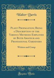 Plant Propagation; Being a Description of the Various Methods Employed by Both Amateur and Professional Gardeners : Written and Comp (Classic Reprint)