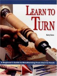 Learn to Turn : A Beginner's Guide to Woodturning from Start to Finish