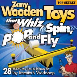 Zany Wooden Toys That Whiz, Spin, Pop, and Fly : 28 Projects You Can Build from the Toy Inventor's Workshop