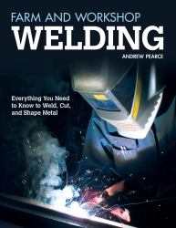 Farm and Workshop Welding : Everything You Need to Know to Weld, Cut, and Shape Metal