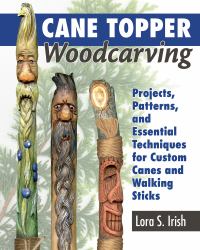 Cane Topper Woodcarving : Projects, Patterns, and Essential Techniques for Custom Canes and Walking Sticks