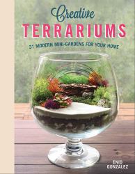 Creative Terrariums : 33 Modern Mini-Gardens for Your Home