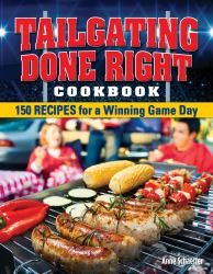 Tailgating Done Right Cookbook : 150 Recipes for a Winning Game Day