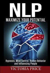 Nlp : Maximize Your Potential- Hypnosis, Mind Control, Human Behavior and Influencing People