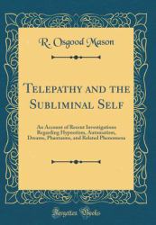 Telepathy and the Subliminal Self : An Account of Recent Investigations Regarding Hypnotism, Automatism, Dreams, Phantasms, and Related Phenomena (Classic Reprint)