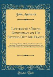 Letters to a Young Gentleman, on His Setting Out for France : Containing a Survey of Paris, and a Review of French Literature; with Rules and Directions for Travellers, and Various Observations and Anecdotes Relating to the Subject (Classic Reprint)