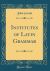 Institutes of Latin Grammar (Classic Reprint)