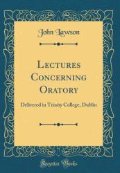 Lectures Concerning Oratory : Delivered in Trinity College, Dublin (Classic Reprint)