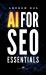 AI for SEO Essentials : A Comprehensive Guide to Leveraging Artificial Intelligence for Enhanced Search Engine Optimization, Content Creation, and Digital Marketing Success