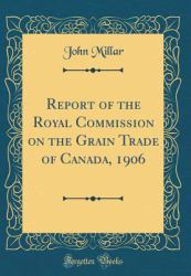 Report of the Royal Commission on the Grain Trade of Canada, 1906 (Classic Reprint)