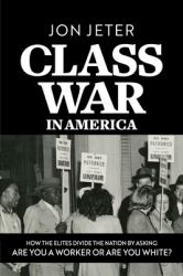 Class War in America : How the Elites Divide the Nation by Asking: Are You a Worker or Are You White?