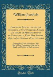 Goodwin's Annual Legislative Statistics of State Officers, Senate and House of Representatives, of Connecticut, from May Session, 1850, to Jan. Session, 1879, Inclusive : Comprising Name, Residence, Age, Birth-Place, Occupation, Married or Single and Po