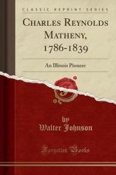 Charles Reynolds Matheny, 1786-1839 : An Illinois Pioneer (Classic Reprint)