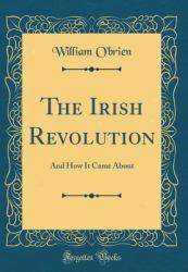 The Irish Revolution : And How It Came about (Classic Reprint)