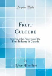 Fruit Culture : Showing the Progress of the Fruit Industry in Canada (Classic Reprint)