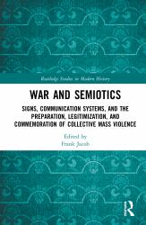 War and Semiotics : Signs, Communication Systems, and the Preparation, Legitimization, and Commemoration of Collective Mass Violence