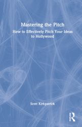 Mastering the Pitch : How to Effectively Pitch Your Ideas to Hollywood