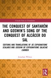 The Conquest of Santarém and Goswin's Song of the Conquest of Alcácer Do Sal : Editions and Translations of de Expugnatione Scalabis and Gosuini de Expugnatione Salaciae Carmen