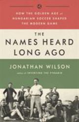 The Names Heard Long Ago : How the Golden Age of Hungarian Soccer Shaped the Modern Game