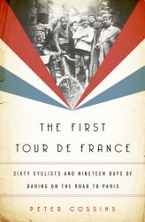 The First Tour de France : Sixty Cyclists and Nineteen Days of Daring on the Road to Paris