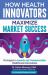 How Health Innovators Maximize Market Success : How Health Innovators Maximize Market Success