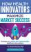 How Health Innovators Maximize Market Success : How Health Innovators Maximize Market Success