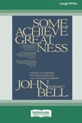 Some Achieve Greatness : Lessons on Leadership and Character from Shakespeare and One of His Greatest Admirers [Large Print 16pt]