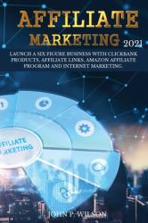 Affiliate Marketing 2021 : Launch a Six Figure Business with Clickbank Products, Affiliate Links, Amazon Affiliate Program and Internet Marketing