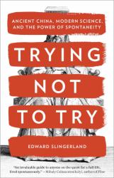 Trying Not to Try : Ancient China, Modern Science, and the Power of Spontaneity