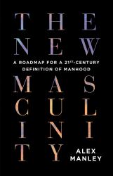 The New Masculinity : A Roadmap for a 21st-Century Definition of Manhood