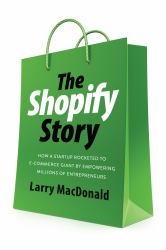 The Shopify Story : How a Startup Rocketed to e-Commerce Giant by Empowering Millions of Entrepreneurs