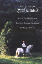 Essential Paul Belasik : Riding Towards the Light, Exploring Dressage Technique, and the Songs of Horses