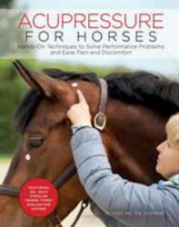 Acupressure for Horses : Hands-On Techniques to Solve Performance Problems and Ease Pain and Discomfort