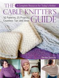 The Cable Knitter's Guide : 50 Patterns, 25 Projects, Countless Tips and Ideas