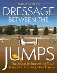 Jane Savoie's Dressage Between the Jumps : The Secret to Improving Your Horse's Performance over Fences