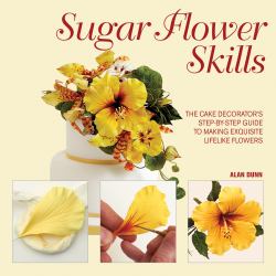 Sugar Flower Skills : The Cake Decorator's Step-By-Step Guide to Making Exquisite Lifelike Flowers