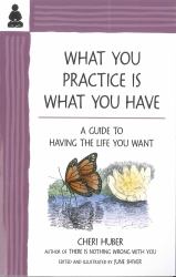 What You Practice Is What You Have : A Guide to Having the Life You Want