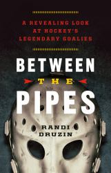 Between the Pipes : A Revealing Look at Hockey's Legendary Goalies