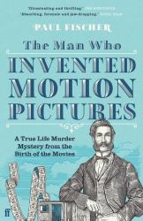 The Man Who Invented Motion Pictures : A True Life Murder Mystery from the Birth of the Movies