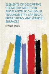 Elements of Descriptive Geometry : With Their Application to Spherical Trigonometry, Spherical Projections, and Warped Surfaces