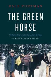 The Green Horse : My Early Years in the Canadian Rockies - a Park Warden's Story