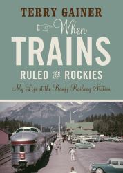 When Trains Ruled the Rockies : My Life at the Banff Railway Station