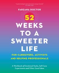 52 Weeks to a Sweeter Life for Caregivers, Activists and Helping Professionals : A Workbook of Emotional Hacks, Self-Care Experiments and Other Good Ideas