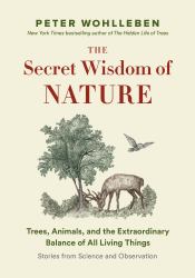 The Secret Wisdom of Nature : Trees, Animals, and the Extraordinary Balance of All Living Things --- Stories from Science and Observation