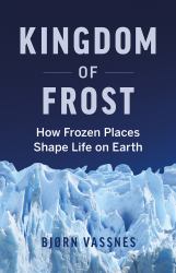 Kingdom of Frost : How the Cryosphere Shapes Life on Earth