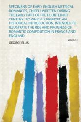 Specimens of Early English Metrical Romances, Chiefly Written During the Early Part of the Fourteenth Century; : To Which Is Prefixed an Historical Introduction, Intended to Illustrate the Rise and Progress of Romantic Composition in France and England