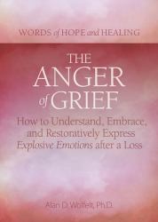 The Anger of Grief : How to Understand, Embrace, and Restoratively Express Explosive Emotions after a Loss